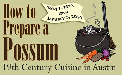 : How to Prepare a Possum: 19th Century Cuisine in Austin. An exhibit of the early food culture of Austin. May 7, 2013 - January 10, 2014.